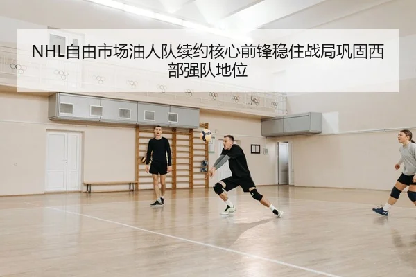 NHL自由市场油人队续约核心前锋稳住战局巩固西部强队地位